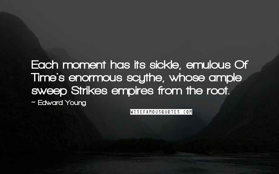 Edward Young Quotes: Each moment has its sickle, emulous Of Time's enormous scythe, whose ample sweep Strikes empires from the root.