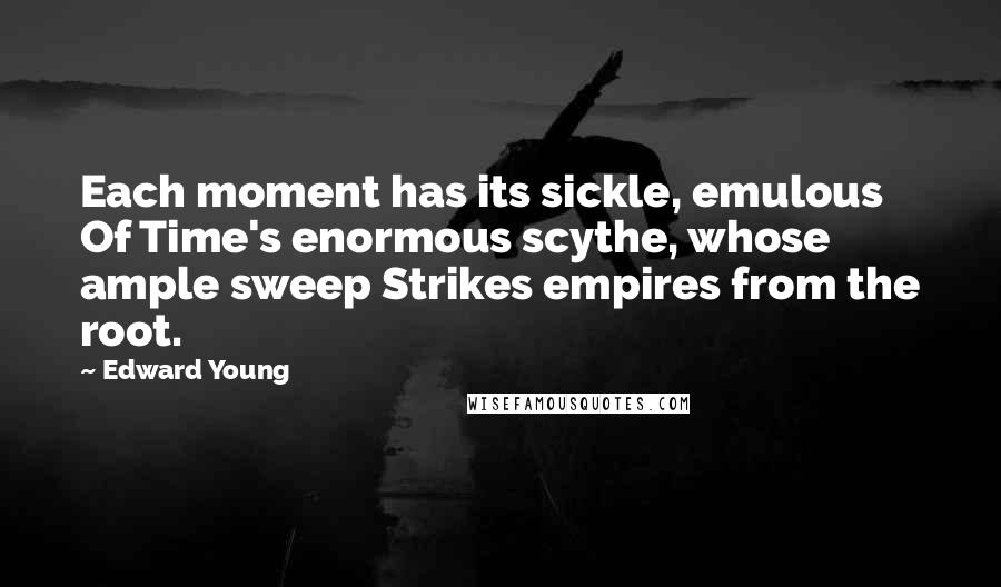 Edward Young Quotes: Each moment has its sickle, emulous Of Time's enormous scythe, whose ample sweep Strikes empires from the root.
