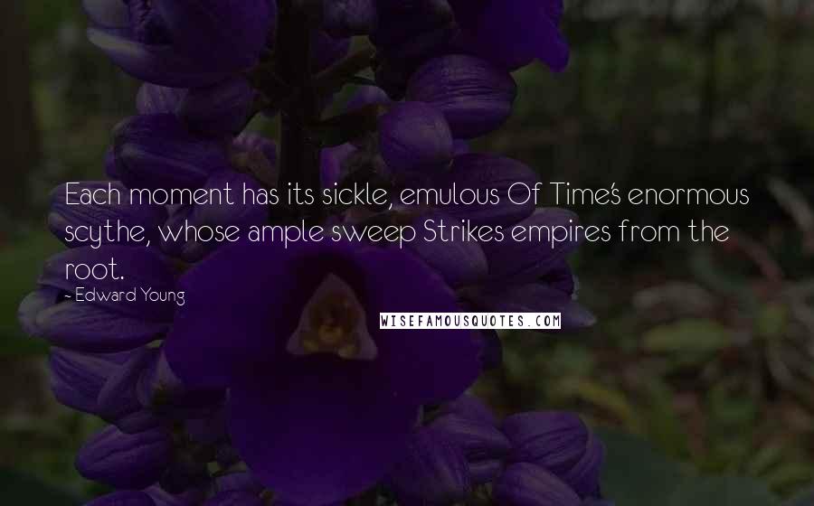 Edward Young Quotes: Each moment has its sickle, emulous Of Time's enormous scythe, whose ample sweep Strikes empires from the root.