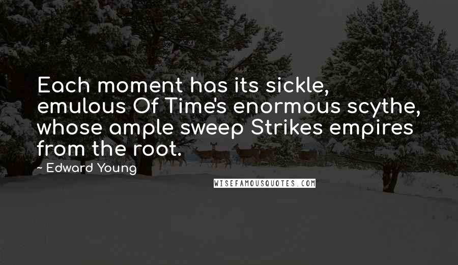 Edward Young Quotes: Each moment has its sickle, emulous Of Time's enormous scythe, whose ample sweep Strikes empires from the root.
