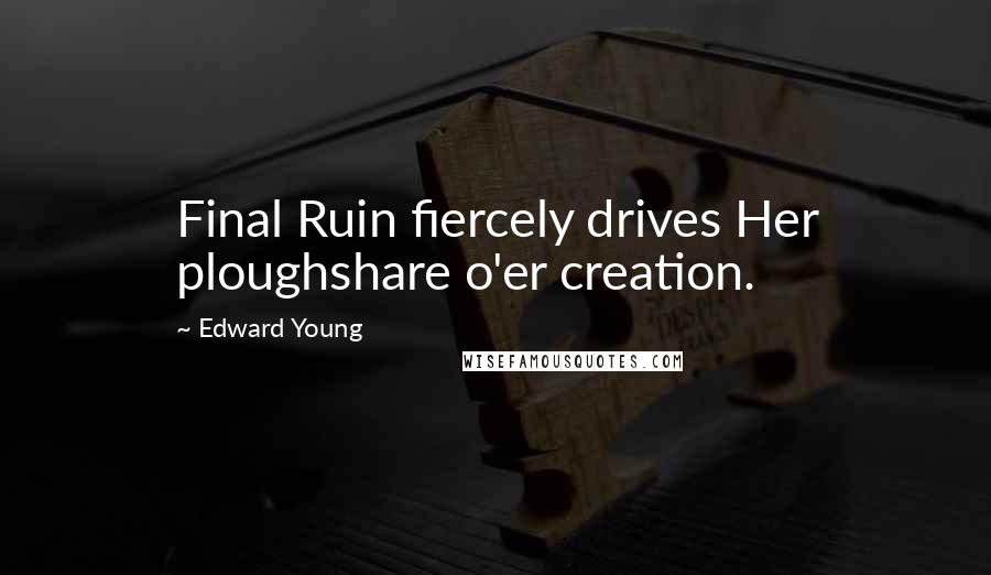 Edward Young Quotes: Final Ruin fiercely drives Her ploughshare o'er creation.