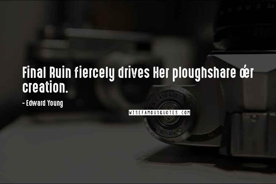 Edward Young Quotes: Final Ruin fiercely drives Her ploughshare o'er creation.