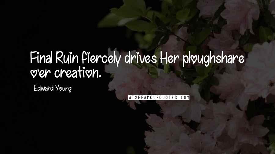 Edward Young Quotes: Final Ruin fiercely drives Her ploughshare o'er creation.