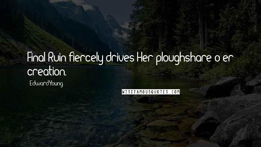 Edward Young Quotes: Final Ruin fiercely drives Her ploughshare o'er creation.