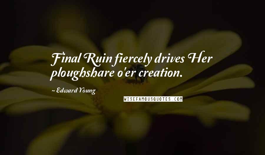 Edward Young Quotes: Final Ruin fiercely drives Her ploughshare o'er creation.