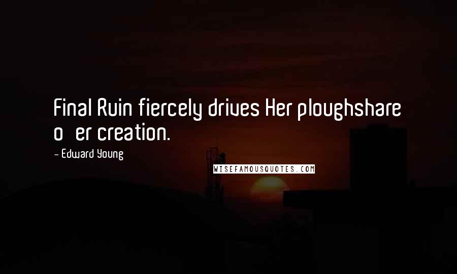 Edward Young Quotes: Final Ruin fiercely drives Her ploughshare o'er creation.