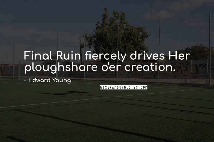 Edward Young Quotes: Final Ruin fiercely drives Her ploughshare o'er creation.