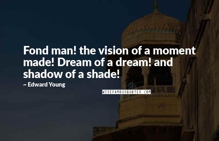 Edward Young Quotes: Fond man! the vision of a moment made! Dream of a dream! and shadow of a shade!