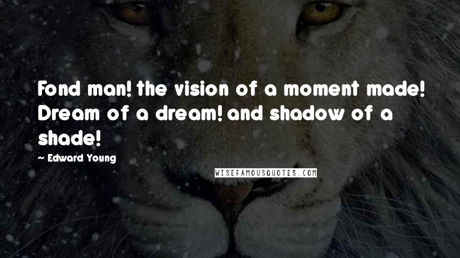 Edward Young Quotes: Fond man! the vision of a moment made! Dream of a dream! and shadow of a shade!