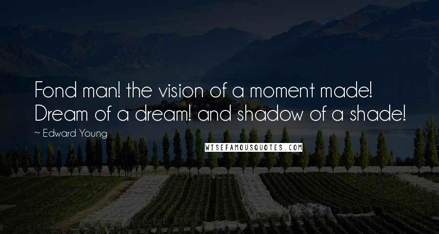 Edward Young Quotes: Fond man! the vision of a moment made! Dream of a dream! and shadow of a shade!