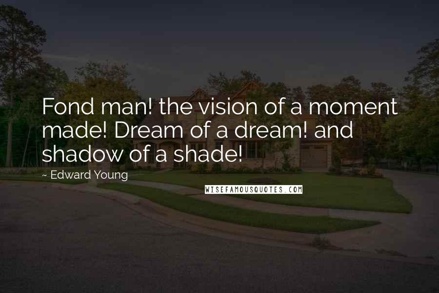 Edward Young Quotes: Fond man! the vision of a moment made! Dream of a dream! and shadow of a shade!