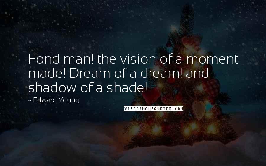 Edward Young Quotes: Fond man! the vision of a moment made! Dream of a dream! and shadow of a shade!