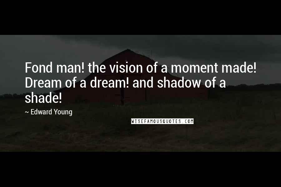 Edward Young Quotes: Fond man! the vision of a moment made! Dream of a dream! and shadow of a shade!