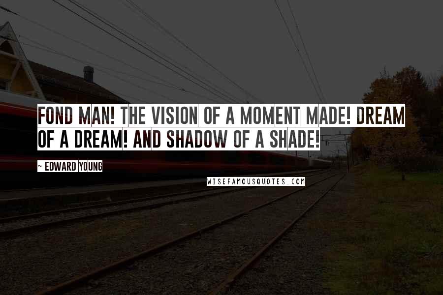 Edward Young Quotes: Fond man! the vision of a moment made! Dream of a dream! and shadow of a shade!