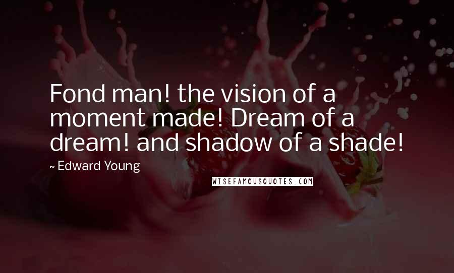 Edward Young Quotes: Fond man! the vision of a moment made! Dream of a dream! and shadow of a shade!
