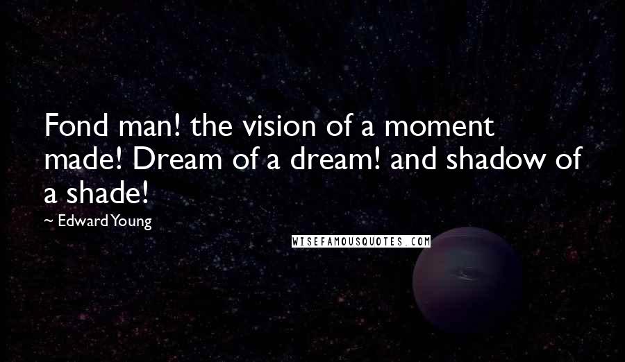 Edward Young Quotes: Fond man! the vision of a moment made! Dream of a dream! and shadow of a shade!