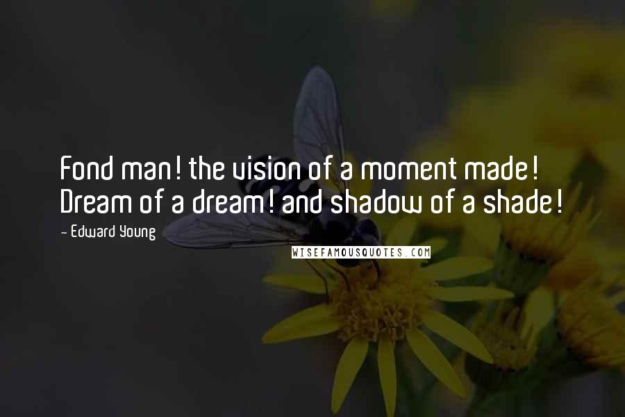 Edward Young Quotes: Fond man! the vision of a moment made! Dream of a dream! and shadow of a shade!