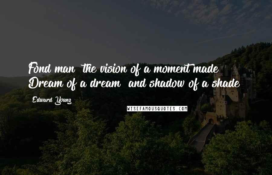 Edward Young Quotes: Fond man! the vision of a moment made! Dream of a dream! and shadow of a shade!