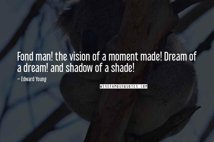 Edward Young Quotes: Fond man! the vision of a moment made! Dream of a dream! and shadow of a shade!