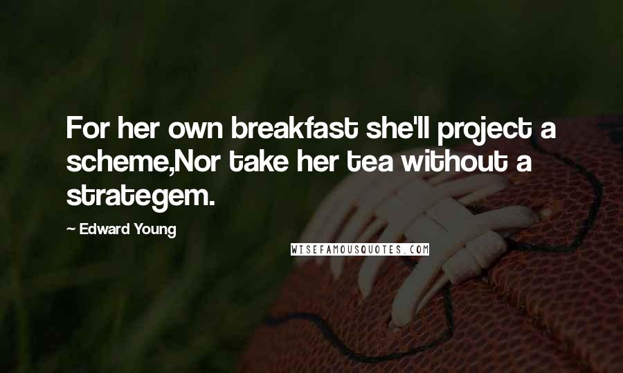 Edward Young Quotes: For her own breakfast she'll project a scheme,Nor take her tea without a strategem.