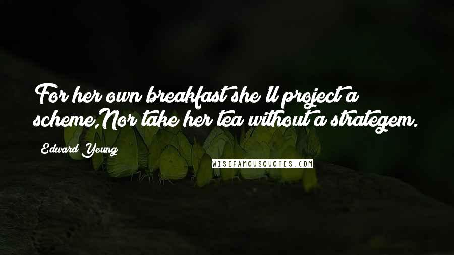 Edward Young Quotes: For her own breakfast she'll project a scheme,Nor take her tea without a strategem.