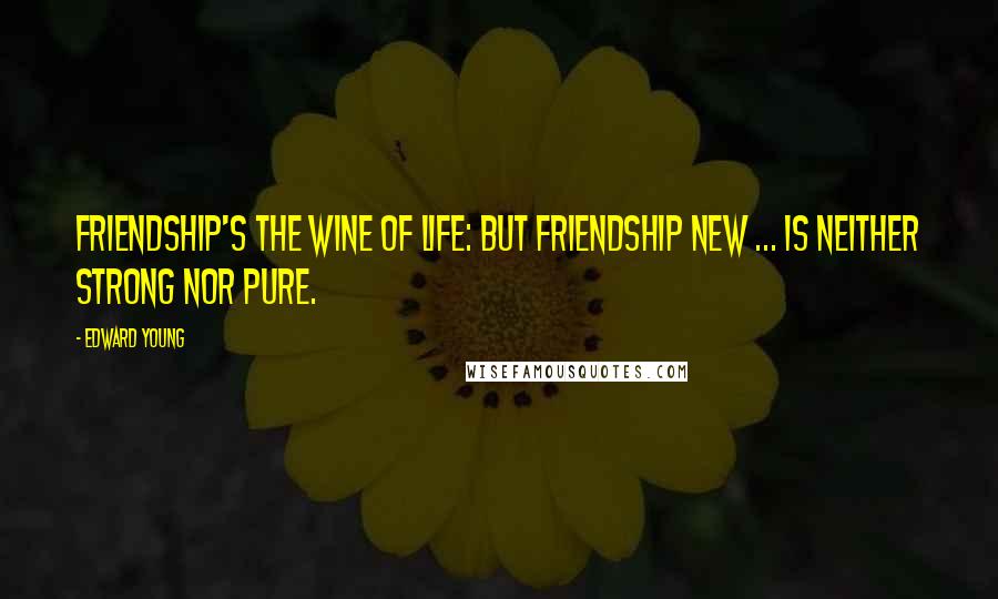 Edward Young Quotes: Friendship's the wine of life: but friendship new ... is neither strong nor pure.