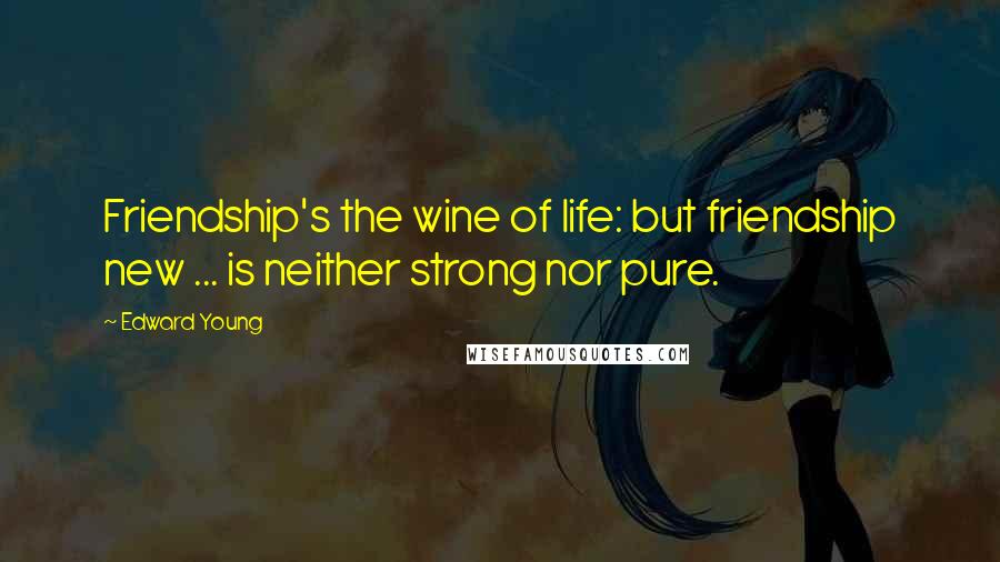 Edward Young Quotes: Friendship's the wine of life: but friendship new ... is neither strong nor pure.