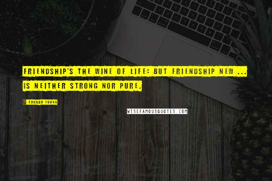 Edward Young Quotes: Friendship's the wine of life: but friendship new ... is neither strong nor pure.