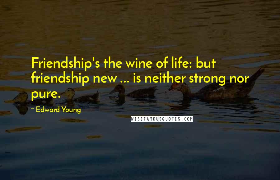 Edward Young Quotes: Friendship's the wine of life: but friendship new ... is neither strong nor pure.