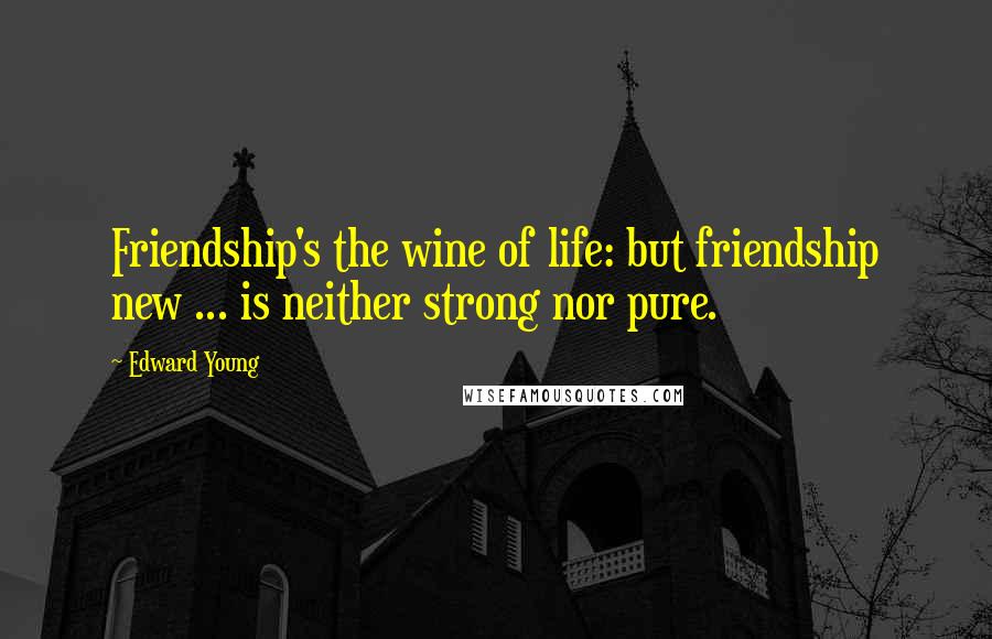 Edward Young Quotes: Friendship's the wine of life: but friendship new ... is neither strong nor pure.