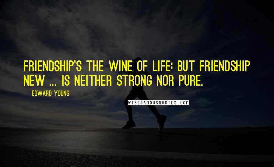 Edward Young Quotes: Friendship's the wine of life: but friendship new ... is neither strong nor pure.