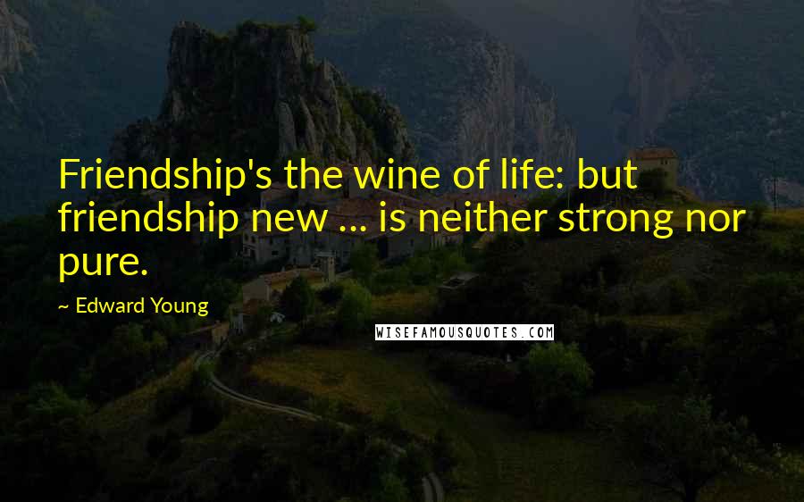 Edward Young Quotes: Friendship's the wine of life: but friendship new ... is neither strong nor pure.