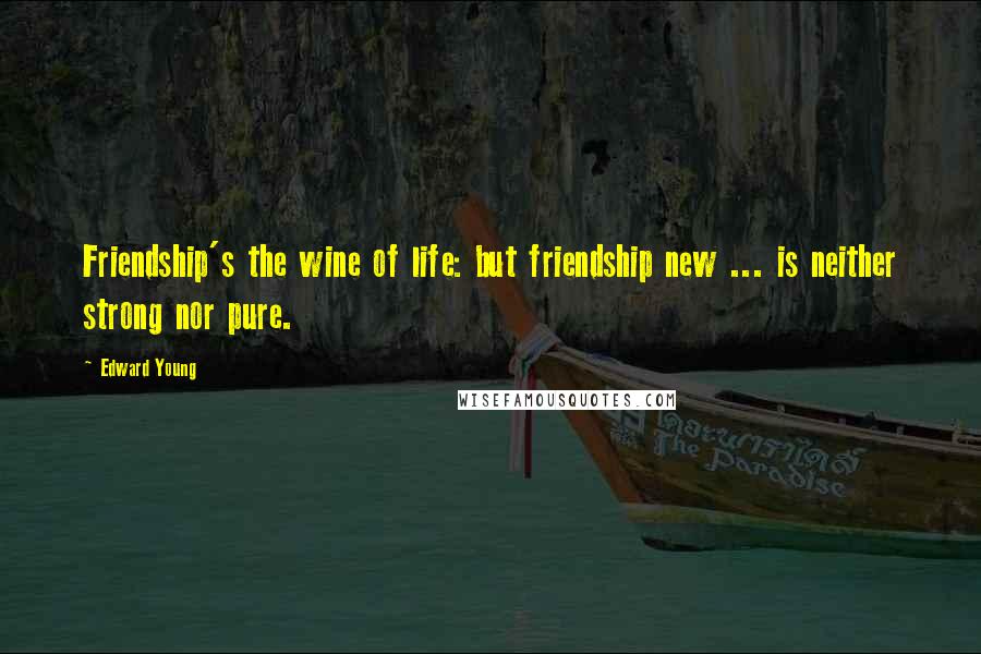 Edward Young Quotes: Friendship's the wine of life: but friendship new ... is neither strong nor pure.