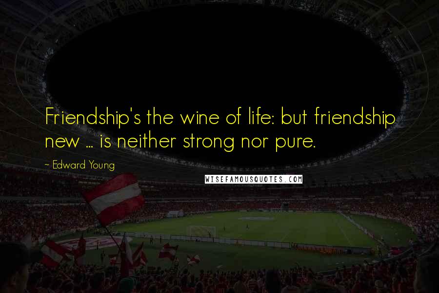 Edward Young Quotes: Friendship's the wine of life: but friendship new ... is neither strong nor pure.