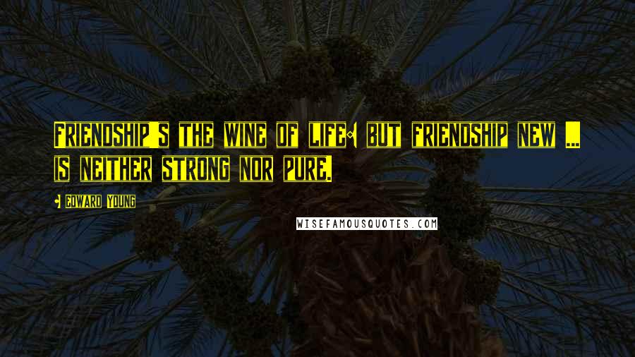 Edward Young Quotes: Friendship's the wine of life: but friendship new ... is neither strong nor pure.