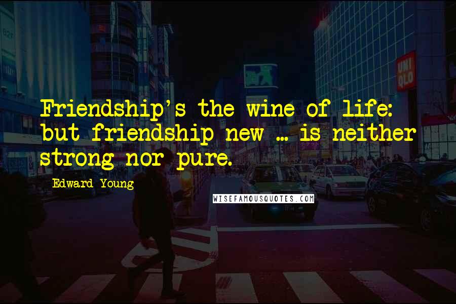 Edward Young Quotes: Friendship's the wine of life: but friendship new ... is neither strong nor pure.