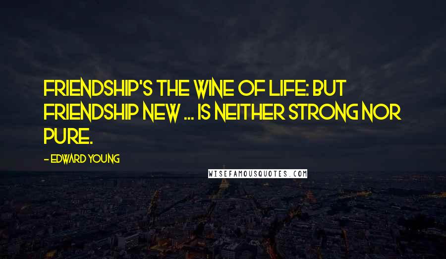 Edward Young Quotes: Friendship's the wine of life: but friendship new ... is neither strong nor pure.