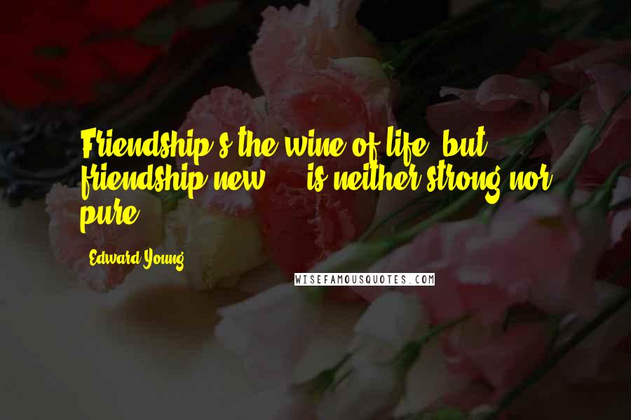 Edward Young Quotes: Friendship's the wine of life: but friendship new ... is neither strong nor pure.