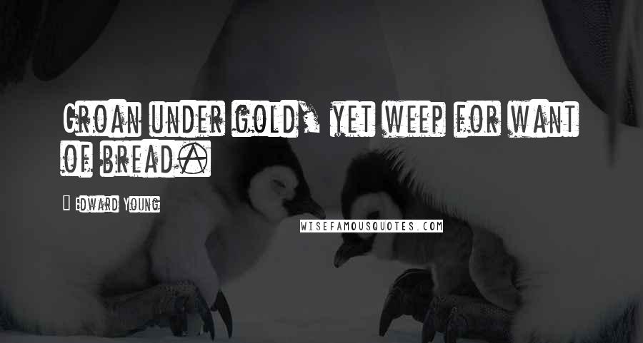 Edward Young Quotes: Groan under gold, yet weep for want of bread.
