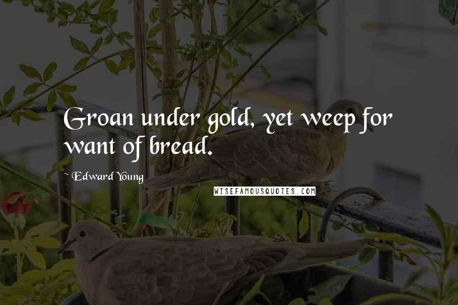 Edward Young Quotes: Groan under gold, yet weep for want of bread.