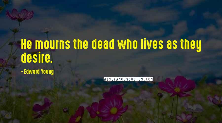 Edward Young Quotes: He mourns the dead who lives as they desire.