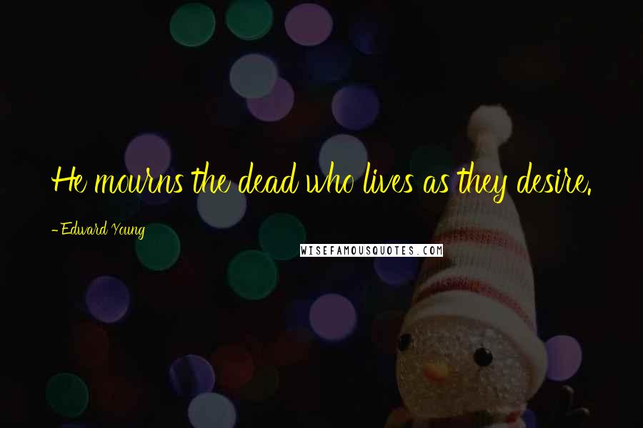 Edward Young Quotes: He mourns the dead who lives as they desire.