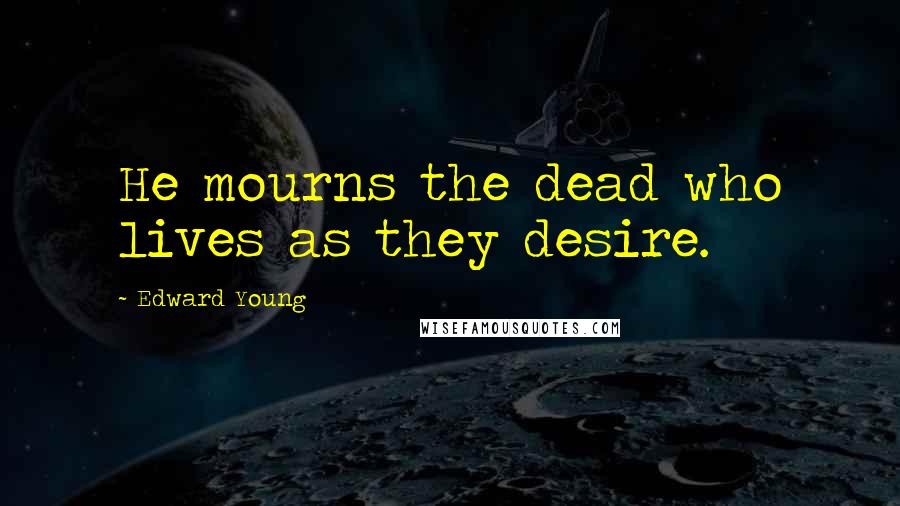 Edward Young Quotes: He mourns the dead who lives as they desire.