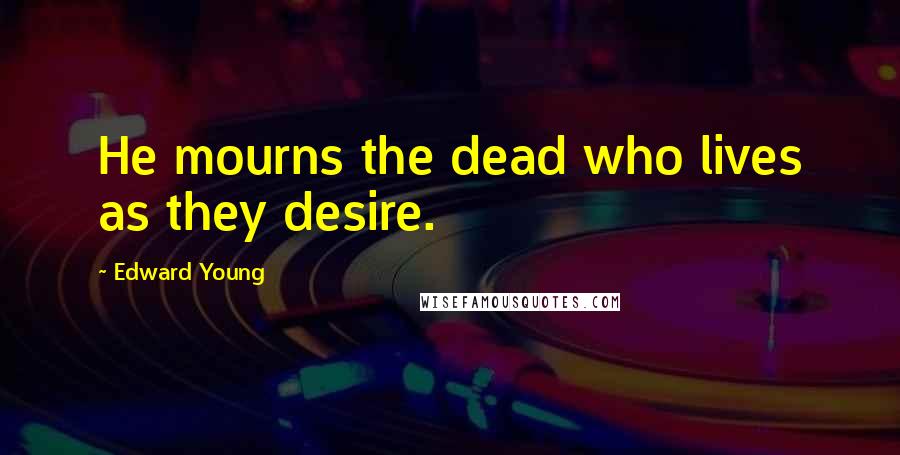 Edward Young Quotes: He mourns the dead who lives as they desire.