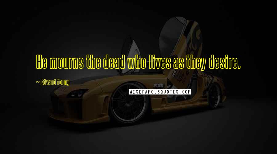 Edward Young Quotes: He mourns the dead who lives as they desire.