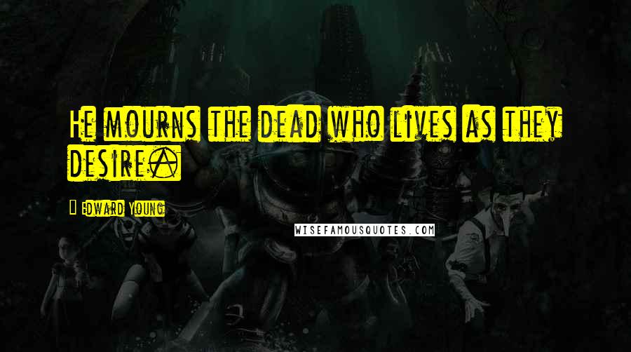 Edward Young Quotes: He mourns the dead who lives as they desire.