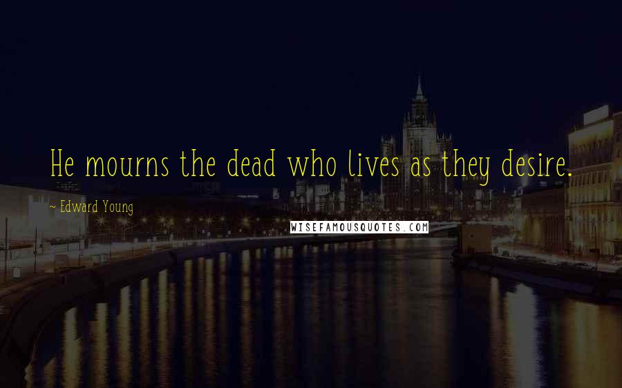 Edward Young Quotes: He mourns the dead who lives as they desire.