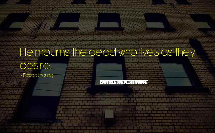 Edward Young Quotes: He mourns the dead who lives as they desire.