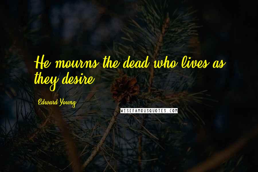 Edward Young Quotes: He mourns the dead who lives as they desire.
