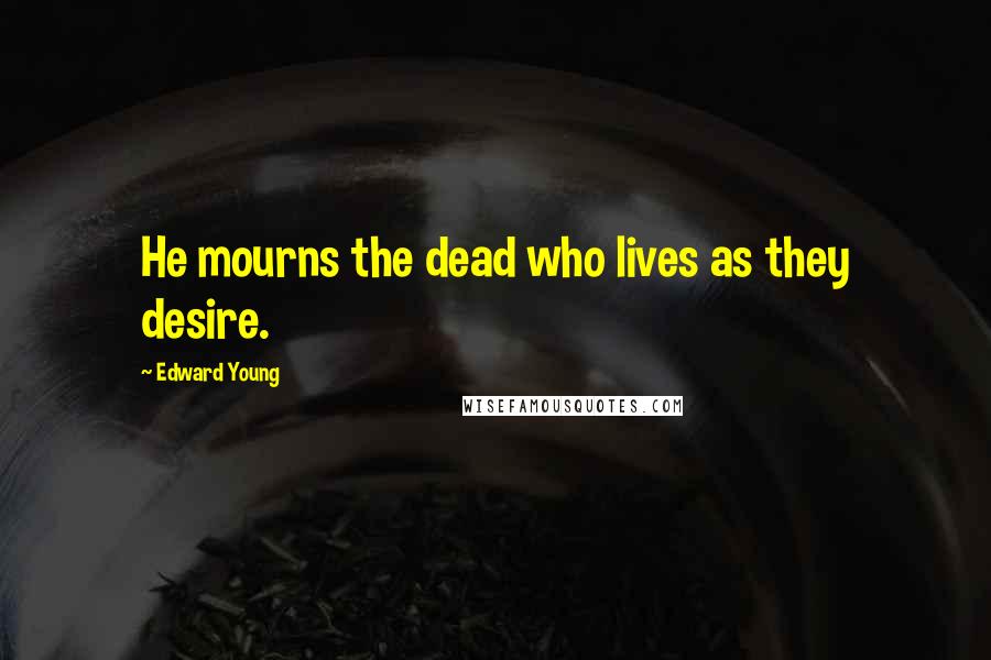 Edward Young Quotes: He mourns the dead who lives as they desire.